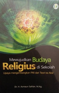 MEWUJUDKAN BUDAYA RELIGIUS DI SEKOLAH : (Upaya Mengembangkan PAI dari Teori ke Aksi)