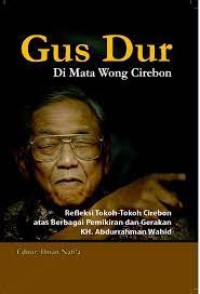 GUS DUR DIMATA WONG CIREBON : Refleksi Tokoh-Tokoh Cirebon atas Berbagai Pemikiran dan Gerakan  KH. Abdurrahman Wahid